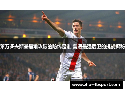 莱万多夫斯基最难攻破的防线是谁 曾遇最强后卫的挑战揭秘