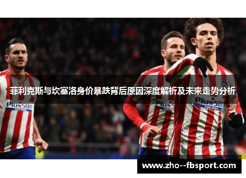 菲利克斯与坎塞洛身价暴跌背后原因深度解析及未来走势分析 菲利克斯与坎塞洛身价暴跌背后原因深度解析及未来走势分析