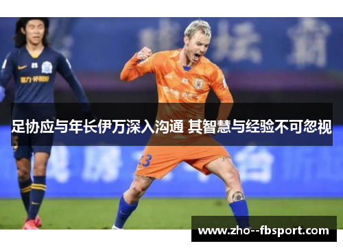 足协应与年长伊万深入沟通 其智慧与经验不可忽视