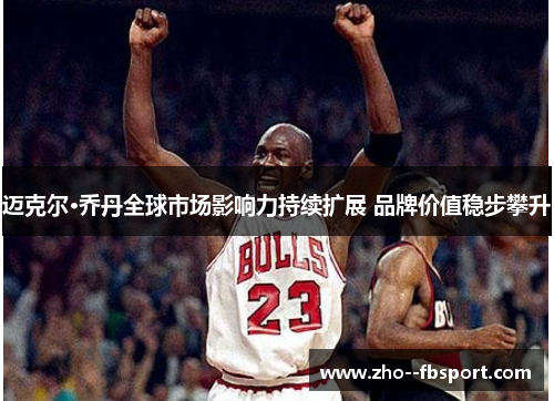 迈克尔·乔丹全球市场影响力持续扩展 品牌价值稳步攀升 迈克尔·乔丹全球市场影响力持续扩展 品牌价值稳步攀升