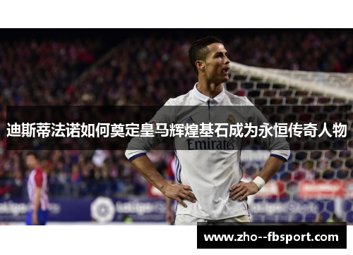 迪斯蒂法诺如何奠定皇马辉煌基石成为永恒传奇人物 迪斯蒂法诺如何奠定皇马辉煌基石成为永恒传奇人物