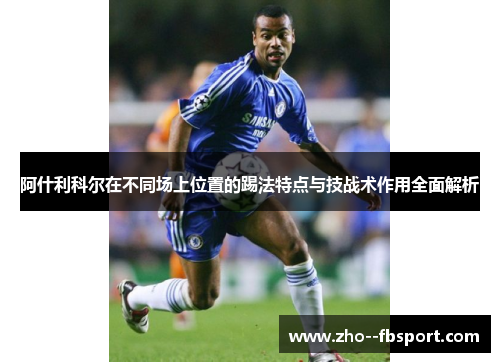 阿什利科尔在不同场上位置的踢法特点与技战术作用全面解析 阿什利科尔在不同场上位置的踢法特点与技战术作用全面解析