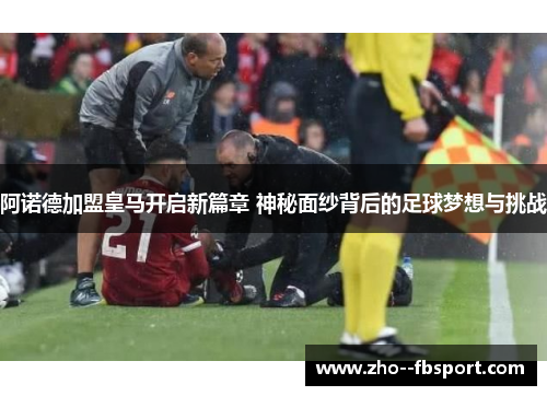 阿诺德加盟皇马开启新篇章 神秘面纱背后的足球梦想与挑战 阿诺德加盟皇马开启新篇章 神秘面纱背后的足球梦想与挑战