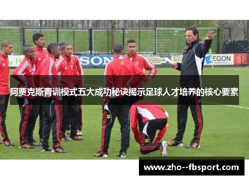 阿贾克斯青训模式五大成功秘诀揭示足球人才培养的核心要素 阿贾克斯青训模式五大成功秘诀揭示足球人才培养的核心要素