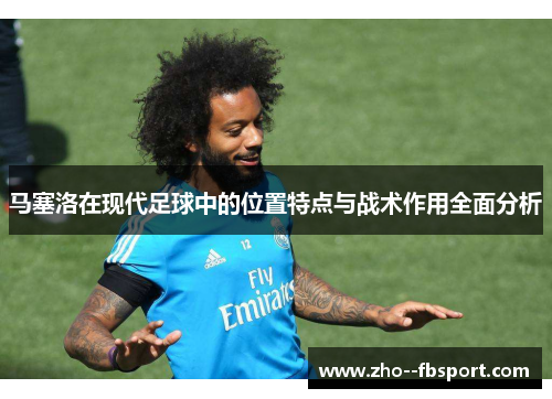 马塞洛在现代足球中的位置特点与战术作用全面分析 马塞洛在现代足球中的位置特点与战术作用全面分析