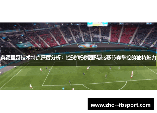 莫德里奇技术特点深度分析：控球传球视野与比赛节奏掌控的独特魅力