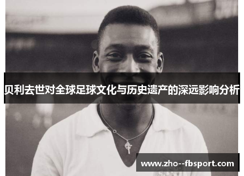 贝利去世对全球足球文化与历史遗产的深远影响分析 贝利去世对全球足球文化与历史遗产的深远影响分析