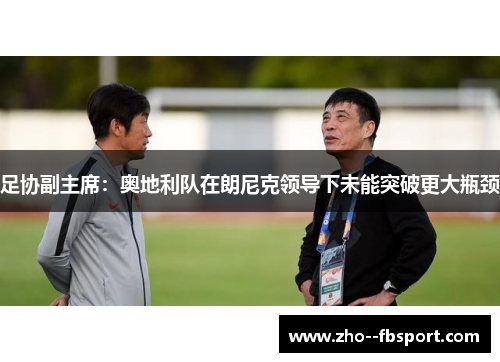 足协副主席:奥地利队在朗尼克领导下未能突破更大瓶颈 足协副主席:奥地利队在朗尼克领导下未能突破更大瓶颈