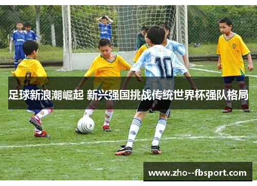 足球新浪潮崛起 新兴强国挑战传统世界杯强队格局