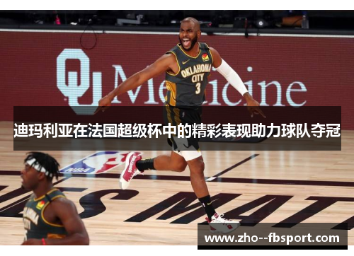 迪玛利亚在法国超级杯中的精彩表现助力球队夺冠 迪玛利亚在法国超级杯中的精彩表现助力球队夺冠