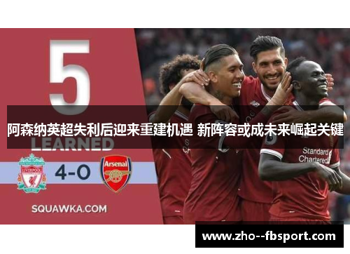 阿森纳英超失利后迎来重建机遇 新阵容或成未来崛起关键 阿森纳英超失利后迎来重建机遇 新阵容或成未来崛起关键