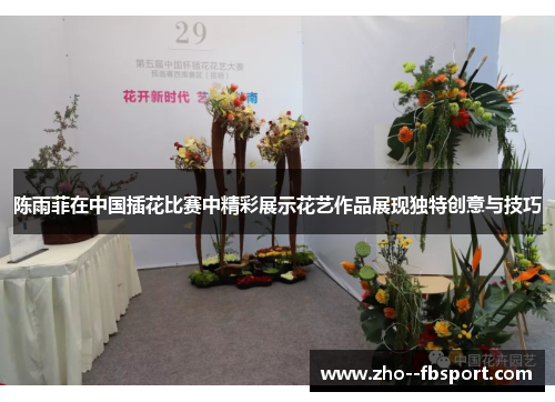 陈雨菲在中国插花比赛中精彩展示花艺作品展现独特创意与技巧 陈雨菲在中国插花比赛中精彩展示花艺作品展现独特创意与技巧