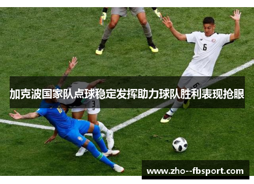加克波国家队点球稳定发挥助力球队胜利表现抢眼 加克波国家队点球稳定发挥助力球队胜利表现抢眼