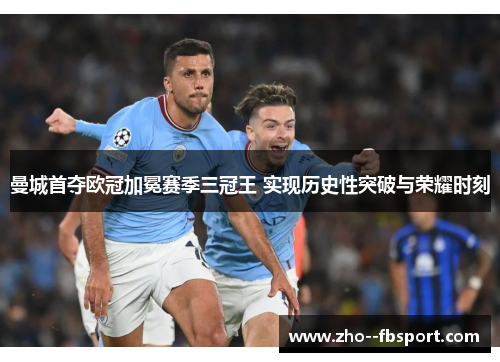 曼城首夺欧冠加冕赛季三冠王 实现历史性突破与荣耀时刻 曼城首夺欧冠加冕赛季三冠王 实现历史性突破与荣耀时刻