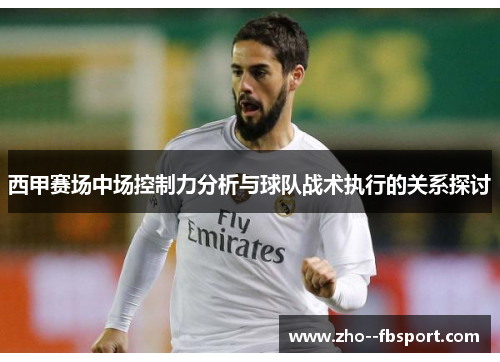 西甲赛场中场控制力分析与球队战术执行的关系探讨