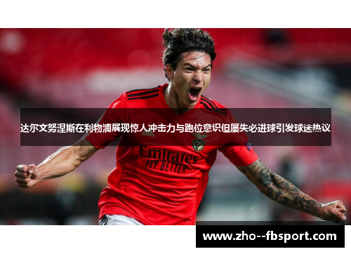 达尔文努涅斯在利物浦展现惊人冲击力与跑位意识但屡失必进球引发球迷热议 达尔文努涅斯在利物浦展现惊人冲击力与跑位意识但屡失必进球引发球迷热议