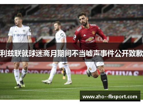 利兹联就球迷斋月期间不当嘘声事件公开致歉