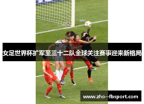 女足世界杯扩军至三十二队全球关注赛事迎来新格局