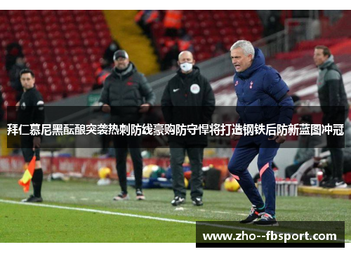 拜仁慕尼黑酝酿突袭热刺防线豪购防守悍将打造钢铁后防新蓝图冲冠