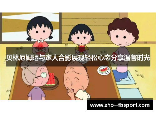 贝林厄姆晒与家人合影展现轻松心态分享温馨时光 贝林厄姆晒与家人合影展现轻松心态分享温馨时光