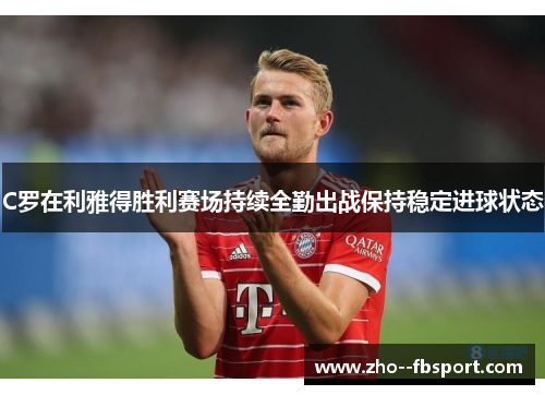 C罗在利雅得胜利赛场持续全勤出战保持稳定进球状态 C罗在利雅得胜利赛场持续全勤出战保持稳定进球状态