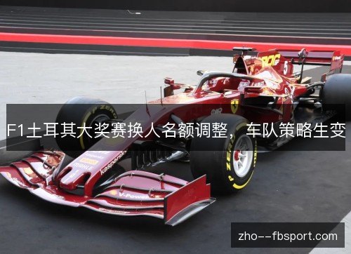 F1土耳其大奖赛换人名额调整,车队策略生变 F1土耳其大奖赛换人名额调整,车队策略生变